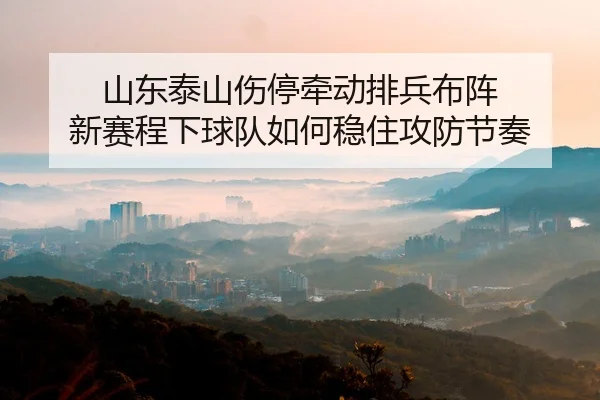 山东泰山伤停牵动排兵布阵 新赛程下球队如何稳住攻防节奏