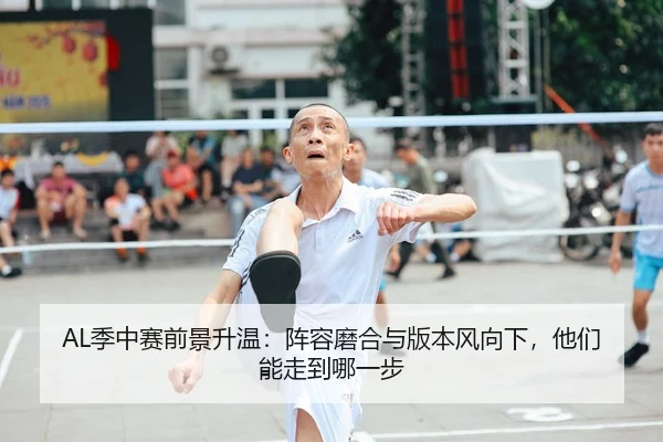 AL季中赛前景升温：阵容磨合与版本风向下，他们能走到哪一步