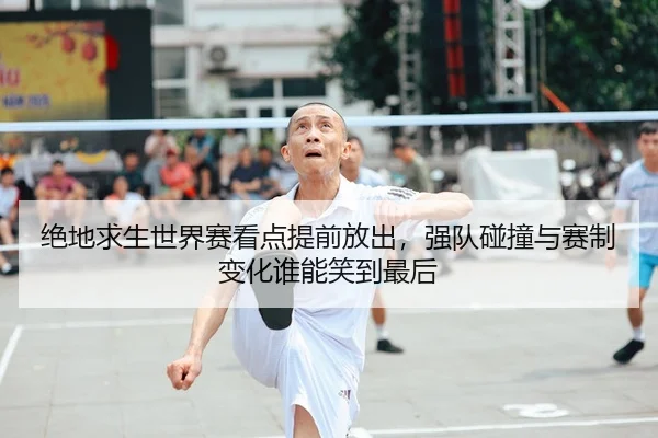 绝地求生世界赛看点提前放出，强队碰撞与赛制变化谁能笑到最后